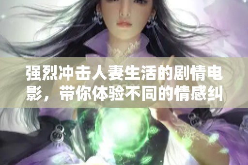 强烈冲击人妻生活的剧情电影，带你体验不同的情感纠葛