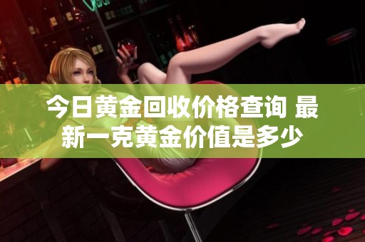 今日黄金回收价格查询 最新一克黄金价值是多少