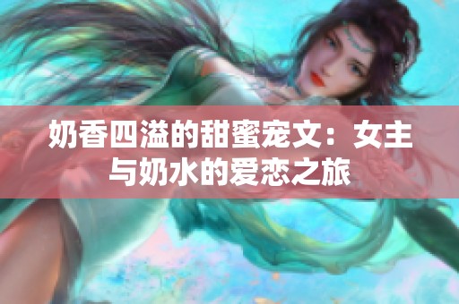 奶香四溢的甜蜜宠文：女主与奶水的爱恋之旅