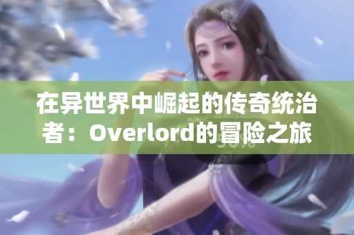 在异世界中崛起的传奇统治者：Overlord的冒险之旅