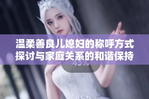 温柔善良儿媳妇的称呼方式探讨与家庭关系的和谐保持