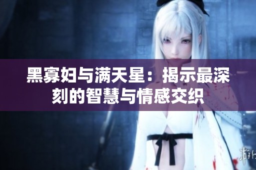 黑寡妇与满天星：揭示最深刻的智慧与情感交织