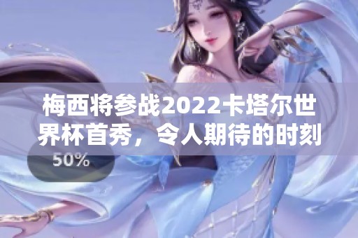 梅西将参战2022卡塔尔世界杯首秀，令人期待的时刻来临