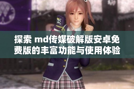 探索 md传媒破解版安卓免费版的丰富功能与使用体验