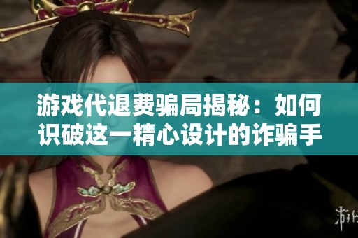 游戏代退费骗局揭秘：如何识破这一精心设计的诈骗手法