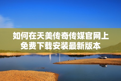 如何在天美传奇传媒官网上免费下载安装最新版本