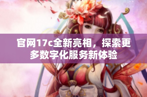 官网17c全新亮相，探索更多数字化服务新体验