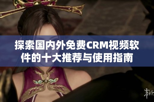探索国内外免费CRM视频软件的十大推荐与使用指南