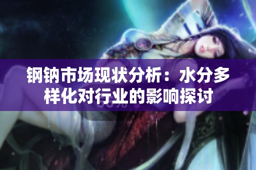钢钠市场现状分析：水分多样化对行业的影响探讨