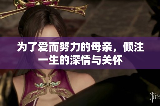 为了爱而努力的母亲，倾注一生的深情与关怀
