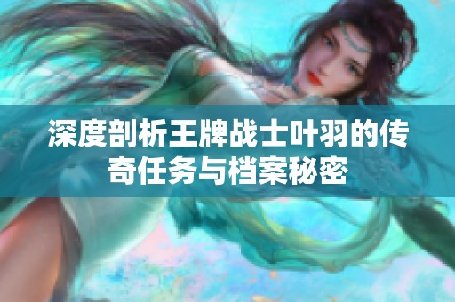 深度剖析王牌战士叶羽的传奇任务与档案秘密