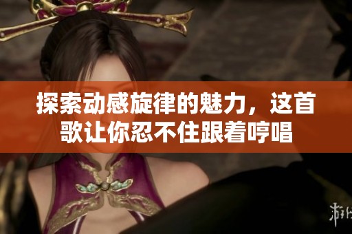 探索动感旋律的魅力，这首歌让你忍不住跟着哼唱