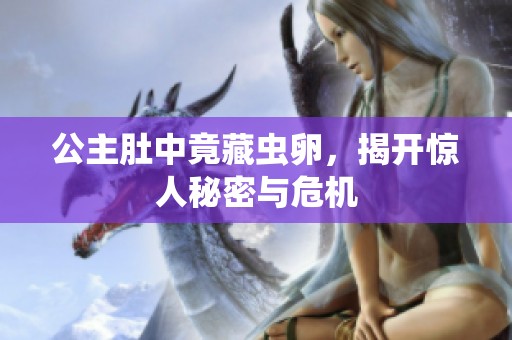 公主肚中竟藏虫卵，揭开惊人秘密与危机
