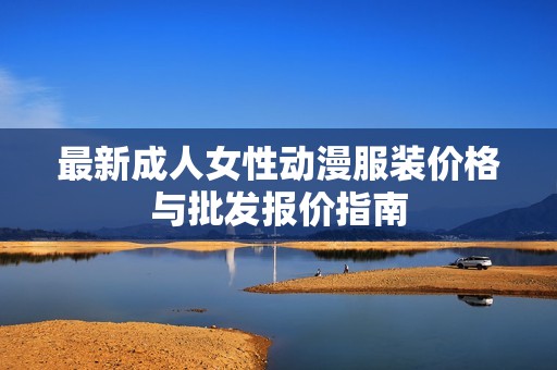 最新成人女性动漫服装价格与批发报价指南