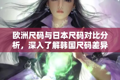 欧洲尺码与日本尺码对比分析，深入了解韩国尺码差异