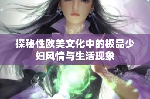 探秘性欧美文化中的极品少妇风情与生活现象