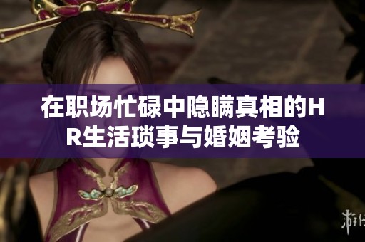 在职场忙碌中隐瞒真相的HR生活琐事与婚姻考验