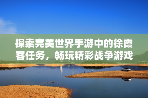 探索完美世界手游中的徐霞客任务，畅玩精彩战争游戏！