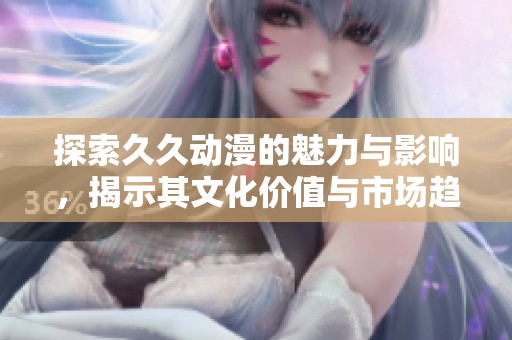 探索久久动漫的魅力与影响，揭示其文化价值与市场趋势