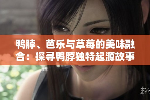 鸭脖、芭乐与草莓的美味融合：探寻鸭脖独特起源故事