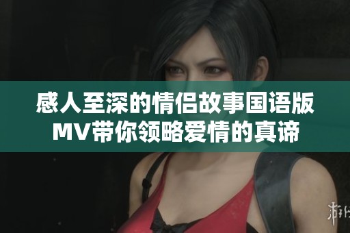 感人至深的情侣故事国语版MV带你领略爱情的真谛