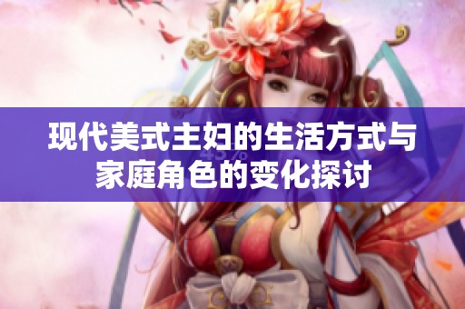 现代美式主妇的生活方式与家庭角色的变化探讨
