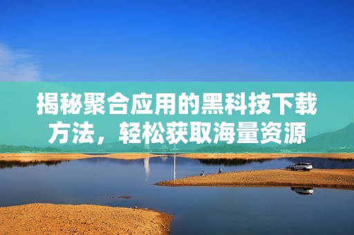 揭秘聚合应用的黑科技下载方法，轻松获取海量资源
