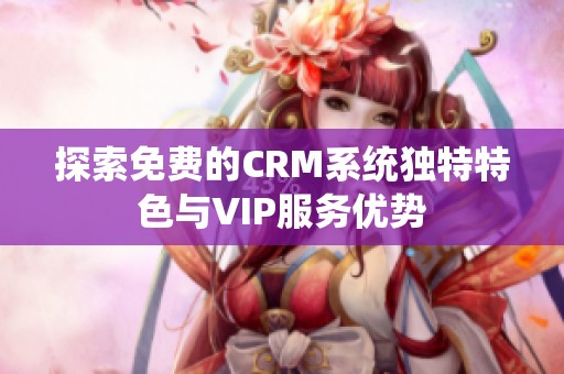 探索免费的CRM系统独特特色与VIP服务优势