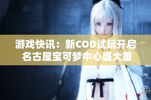 游戏快讯：新COD试玩开启 名古屋宝可梦中心盛大重开