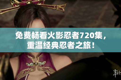 免费畅看火影忍者720集，重温经典忍者之旅！