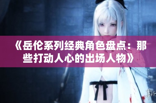 《岳伦系列经典角色盘点：那些打动人心的出场人物》