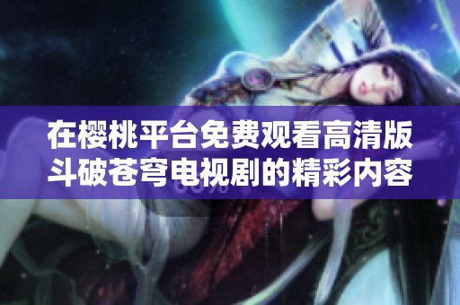 在樱桃平台免费观看高清版斗破苍穹电视剧的精彩内容