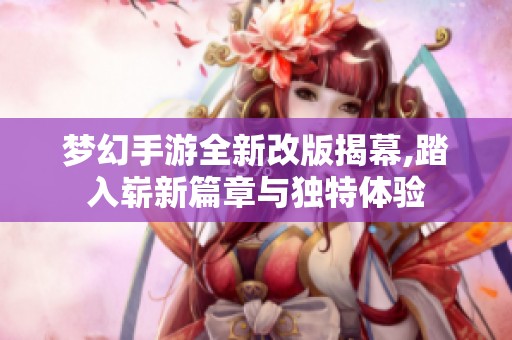 梦幻手游全新改版揭幕,踏入崭新篇章与独特体验
