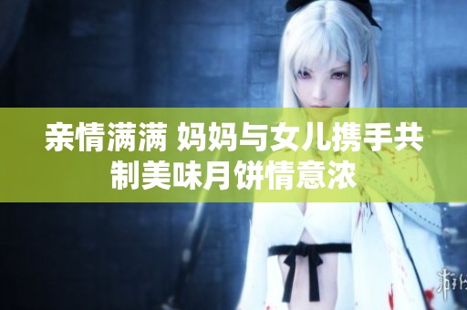 亲情满满 妈妈与女儿携手共制美味月饼情意浓