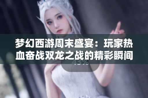 梦幻西游周末盛宴：玩家热血奋战双龙之战的精彩瞬间