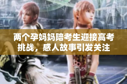 两个孕妈妈陪考生迎接高考挑战，感人故事引发关注