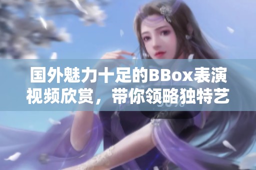 国外魅力十足的BBox表演视频欣赏，带你领略独特艺术风采
