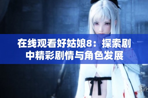 在线观看好姑娘8：探索剧中精彩剧情与角色发展
