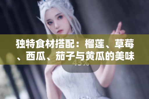 独特食材搭配：榴莲、草莓、西瓜、茄子与黄瓜的美味探索