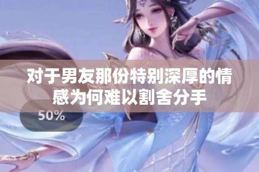 对于男友那份特别深厚的情感为何难以割舍分手