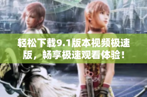 轻松下载9.1版本视频极速版，畅享极速观看体验！