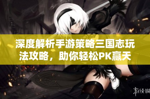 深度解析手游策略三国志玩法攻略，助你轻松PK赢天下