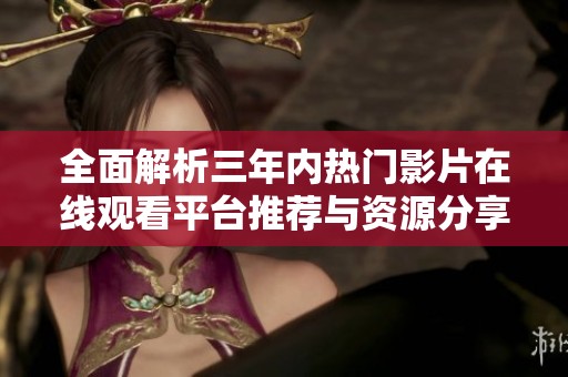 全面解析三年内热门影片在线观看平台推荐与资源分享