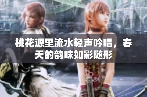 桃花源里流水轻声吟唱，春天的韵味如影随形