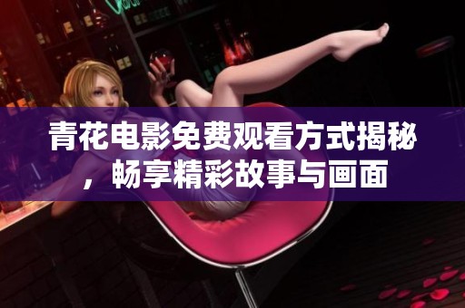 青花电影免费观看方式揭秘，畅享精彩故事与画面