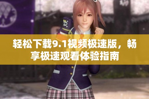 轻松下载9.1视频极速版，畅享极速观看体验指南