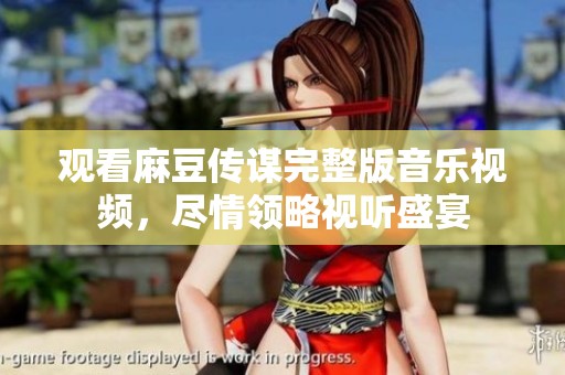 观看麻豆传谋完整版音乐视频，尽情领略视听盛宴