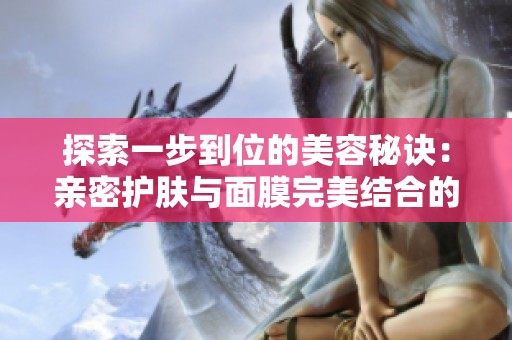 探索一步到位的美容秘诀：亲密护肤与面膜完美结合的方法