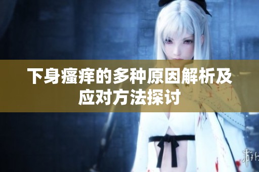 下身瘙痒的多种原因解析及应对方法探讨