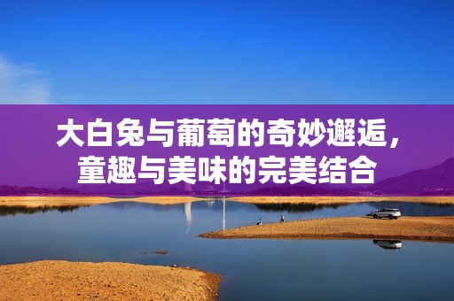 大白兔与葡萄的奇妙邂逅，童趣与美味的完美结合